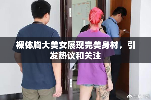 裸体胸大美女展现完美身材，引发热议和关注