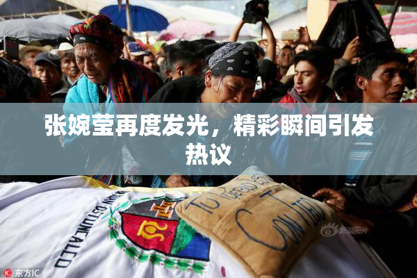 张婉莹再度发光，精彩瞬间引发热议