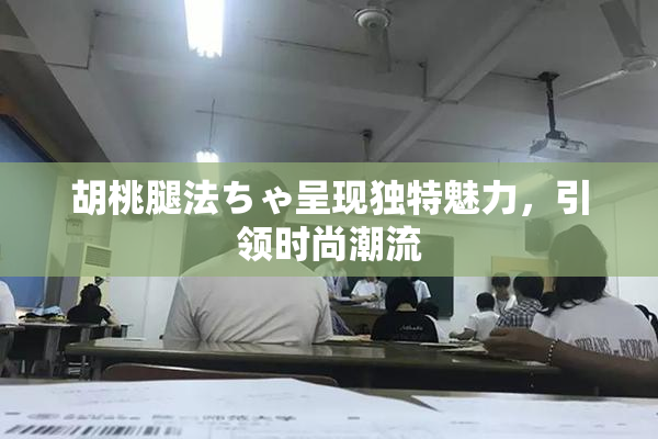胡桃腿法ちゃ呈现独特魅力，引领时尚潮流