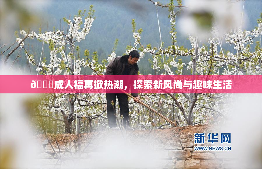 🔞成人福再掀热潮，探索新风尚与趣味生活