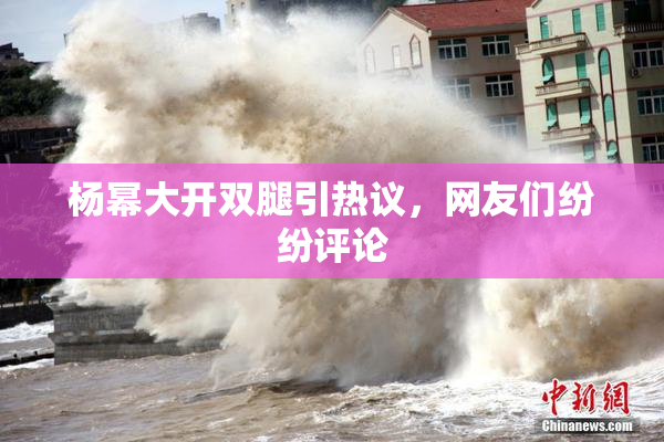 杨幂大开双腿引热议，网友们纷纷评论