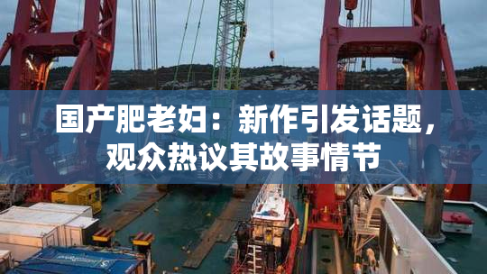国产肥老妇：新作引发话题，观众热议其故事情节