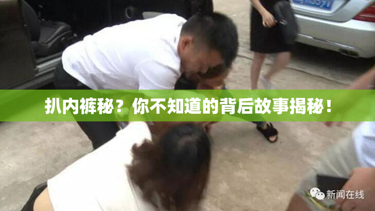 扒内裤秘？你不知道的背后故事揭秘！