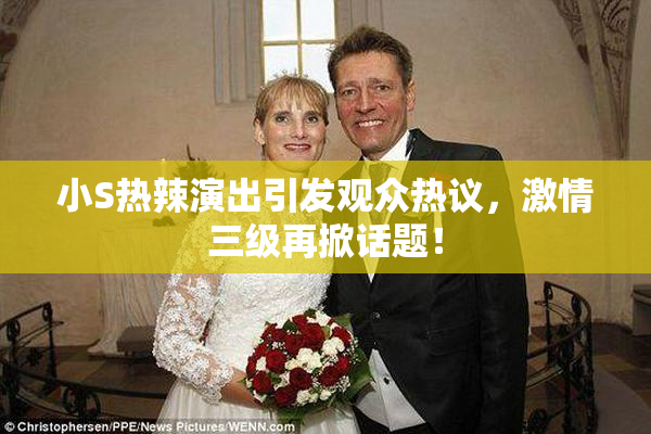 小S热辣演出引发观众热议，激情三级再掀话题！
