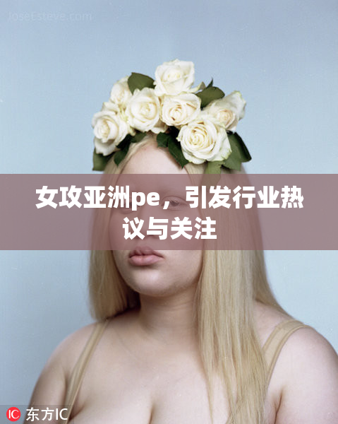 女攻亚洲pe，引发行业热议与关注