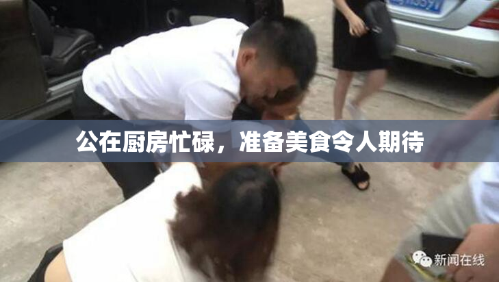 公在厨房忙碌，准备美食令人期待