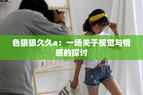 色狠狠久久a：一场关于视觉与情感的探讨