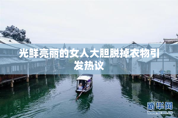 光鲜亮丽的女人大胆脱掉衣物引发热议