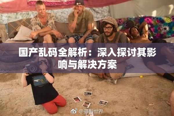 国产乱码全解析：深入探讨其影响与解决方案