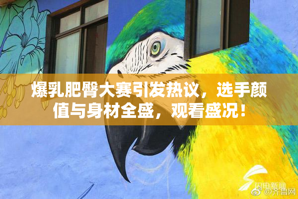 爆乳肥臀大赛引发热议，选手颜值与身材全盛，观看盛况！