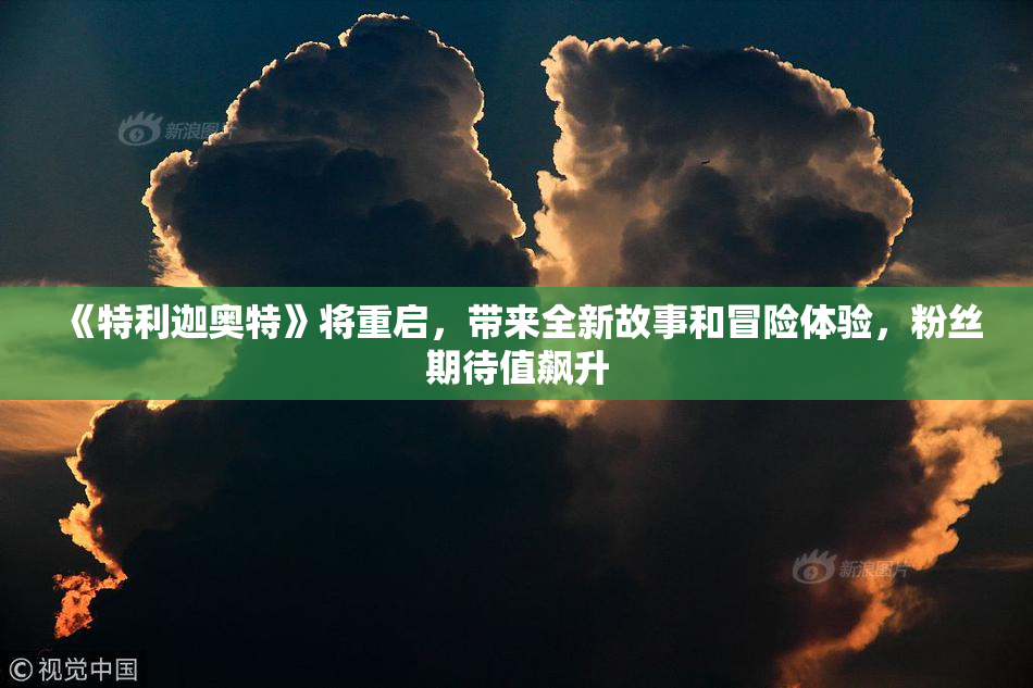 《特利迦奥特》将重启，带来全新故事和冒险体验，粉丝期待值飙升