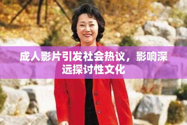 成人影片引发社会热议，影响深远探讨性文化