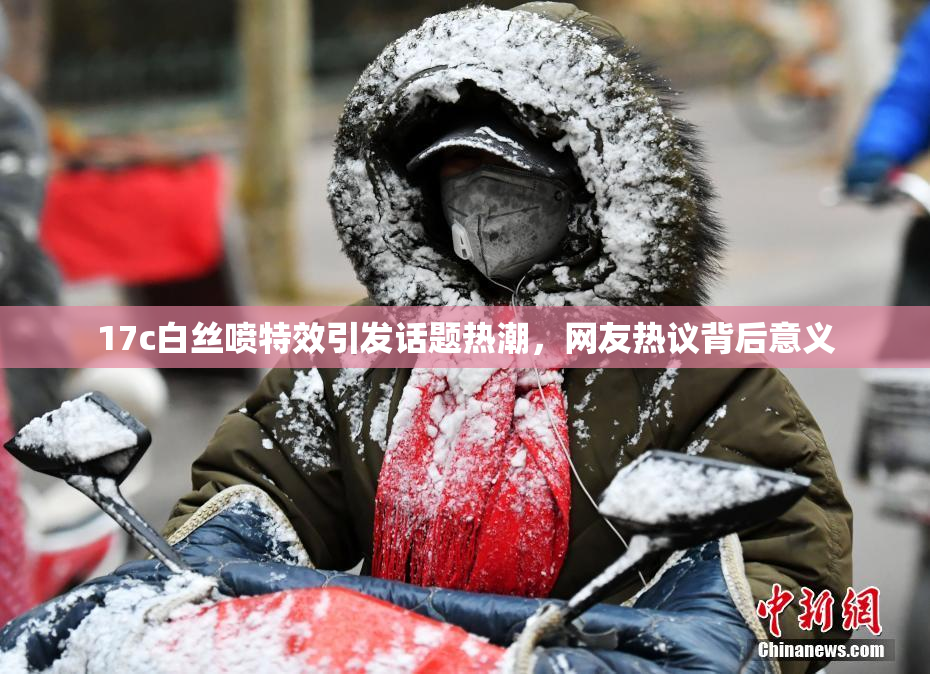 17c白丝喷特效引发话题热潮，网友热议背后意义