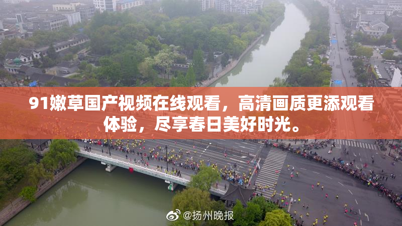 91嫩草国产视频在线观看，高清画质更添观看体验，尽享春日美好时光。