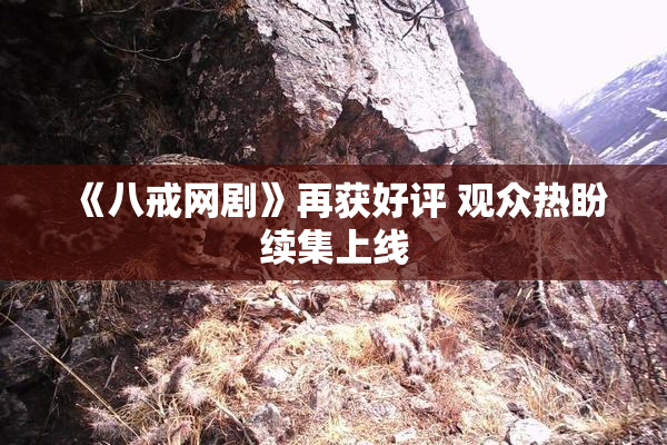 《八戒网剧》再获好评 观众热盼续集上线