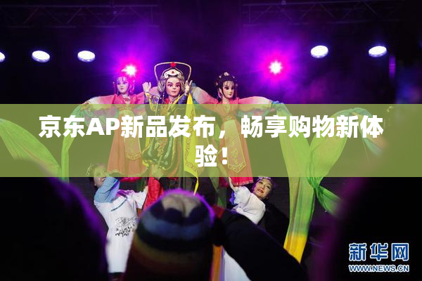 京东AP新品发布，畅享购物新体验！