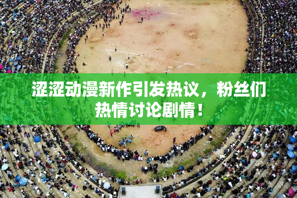 涩涩动漫新作引发热议，粉丝们热情讨论剧情！