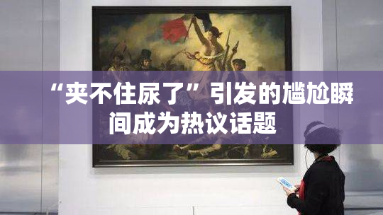 “夹不住尿了”引发的尴尬瞬间成为热议话题
