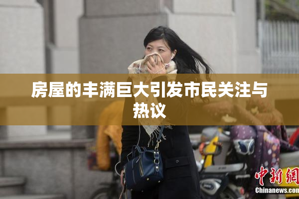房屋的丰满巨大引发市民关注与热议