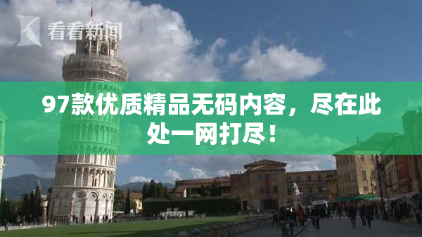 97款优质精品无码内容，尽在此处一网打尽！
