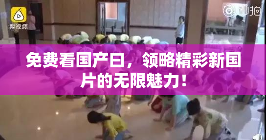 免费看国产曰，领略精彩新国片的无限魅力！