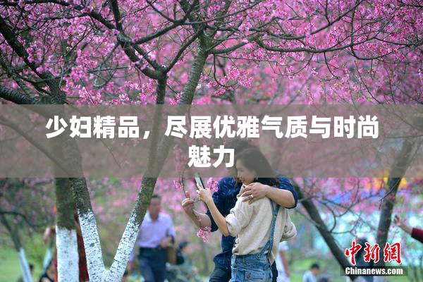 少妇精品，尽展优雅气质与时尚魅力