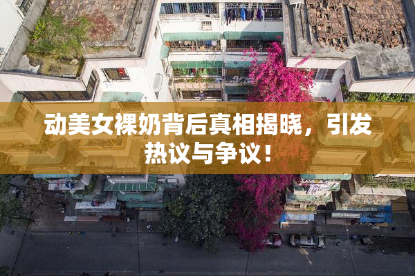 动美女裸奶背后真相揭晓，引发热议与争议！
