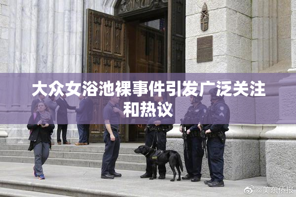 大众女浴池裸事件引发广泛关注和热议