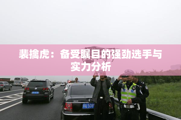 裴擒虎：备受瞩目的强劲选手与实力分析