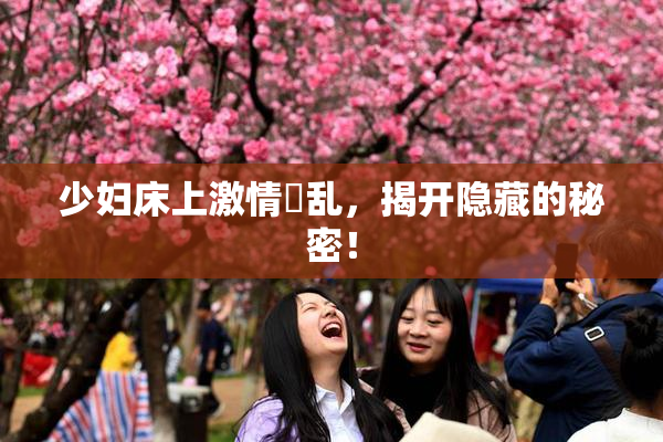 少妇床上激情婬乱，揭开隐藏的秘密！
