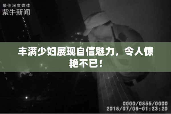 丰满少妇展现自信魅力，令人惊艳不已！