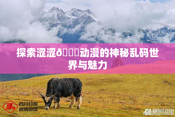 探索涩涩🔞动漫的神秘乱码世界与魅力