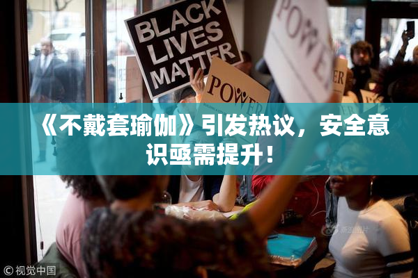 《不戴套瑜伽》引发热议，安全意识亟需提升！