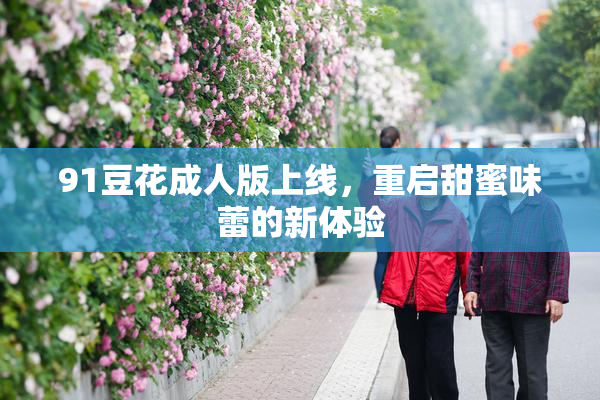 91豆花成人版上线，重启甜蜜味蕾的新体验