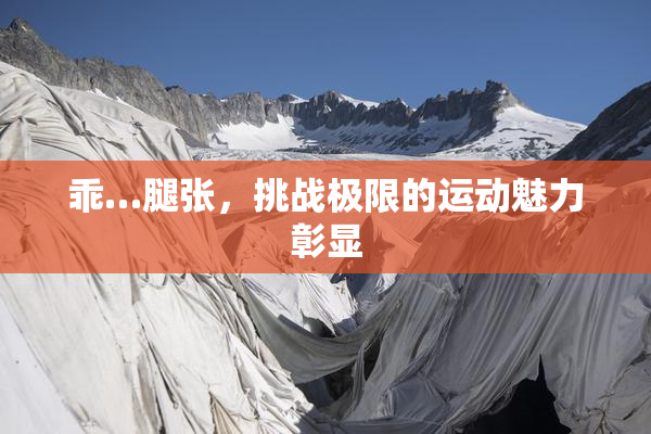 乖…腿张，挑战极限的运动魅力彰显