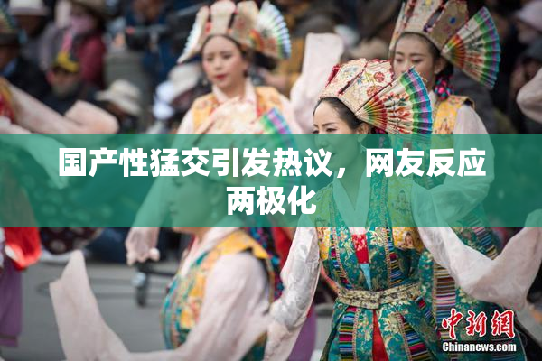 国产性猛交引发热议，网友反应两极化