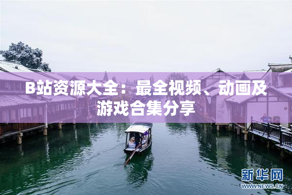 B站资源大全：最全视频、动画及游戏合集分享