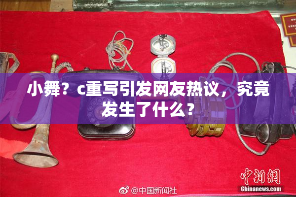 小舞？c重写引发网友热议，究竟发生了什么？
