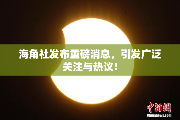 海角社发布重磅消息，引发广泛关注与热议！