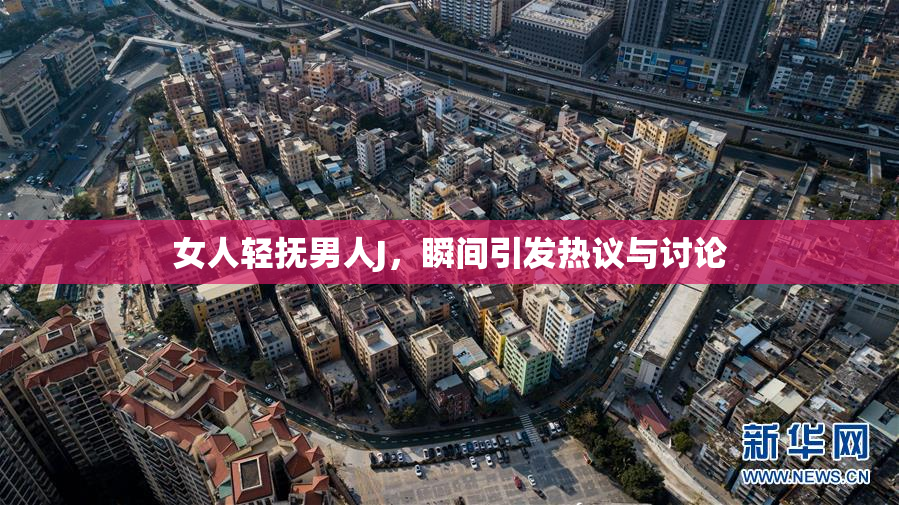 女人轻抚男人J，瞬间引发热议与讨论