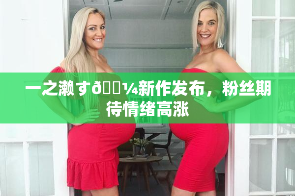 一之濑す🌼新作发布，粉丝期待情绪高涨