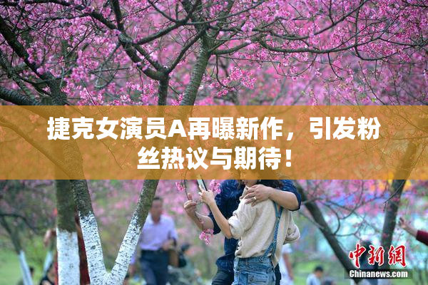 捷克女演员A再曝新作，引发粉丝热议与期待！