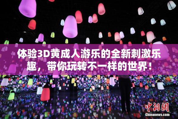 体验3D黄成人游乐的全新刺激乐趣，带你玩转不一样的世界！