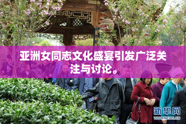 亚洲女同志文化盛宴引发广泛关注与讨论。