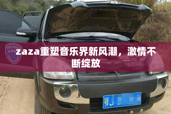 zaza重塑音乐界新风潮，激情不断绽放