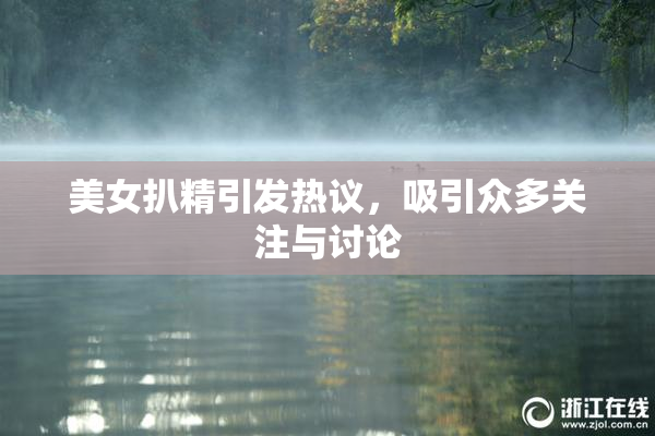 美女扒精引发热议，吸引众多关注与讨论