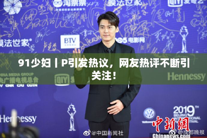 91少妇丨P引发热议，网友热评不断引关注！