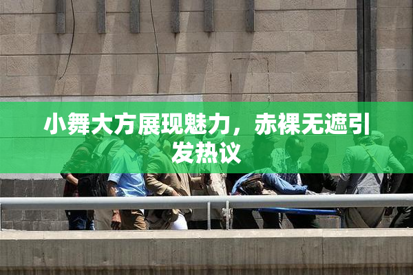 小舞大方展现魅力，赤裸无遮引发热议