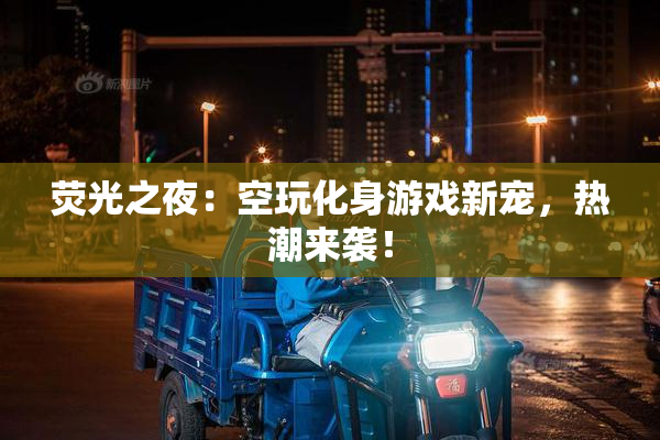 荧光之夜：空玩化身游戏新宠，热潮来袭！