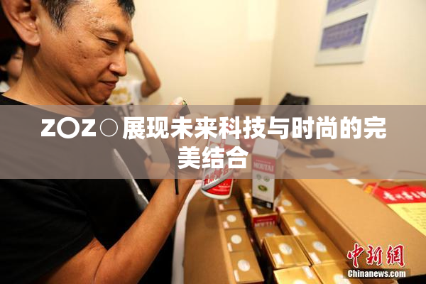Z〇Z○展现未来科技与时尚的完美结合